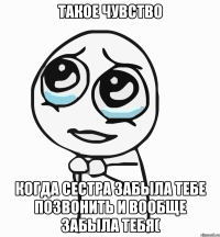 Такое чувство Когда сестра забыла тебе позвонить и вообще забыла тебя(