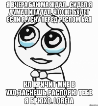 Я вчера баюма ждал.. Сидел я думал и гадал, что же будет если я, усну перед респом бая КЛ кричит мне в ухо,заснешь,распорю тебе я брюхо. Loreia