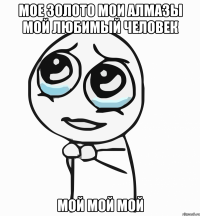 Мое золото мои алмазы мой любимый человек Мой мой мой