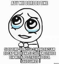 Ady mii dore de tine Si de timp-ul acela cind ne faceam de cap impreuna si cautam litare E din metal pe stadionu de la gaudeamus