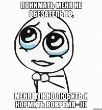 Понимать меня не обезательно, меня нужно любить и кормить вовремя=)))