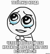 Твоё лицо когда ЧЕЛОВЕК КОТОРЫЙ ТЕБЕ НРАВИТЬСЯ ПРЕДЛОЖИЛ ТЕБЕ ВСТРЕЧАТЬСЯ)