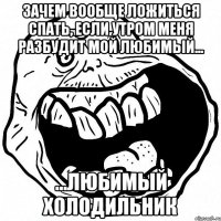 Зачем вообще ложиться спать, если утром меня разбудит мой любимый... ...любимый холодильник