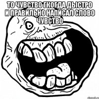 то чувство гкогда дыстро и правильно написал слово чувство 