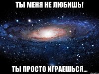 Ты меня не любишь! Ты просто играешься...