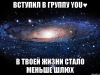 ВСТУПИЛ В ГРУППУ YOU♥ В ТВОЕЙ ЖИЗНИ СТАЛО МЕНЬШЕ ШЛЮХ