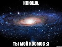 Ксюша, ты мой космос :3