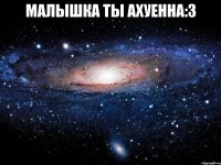 малышка ты ахуенна:3 