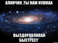 Алинчик ,ты нам нужнаа ВЫЗДОРАВЛИВАЙ БЫСТРЕЕ!!*