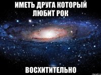 Иметь друга который любит Рок Восхитительно