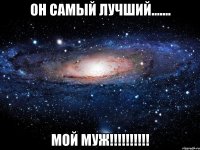 он самый лучший....... мой муж!!!!!!!!!!