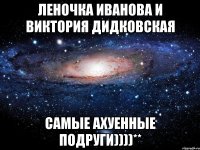 Леночка Иванова и Виктория Дидковская Самые ахуенные подруги))))**