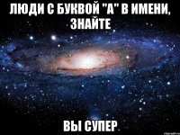 люди с буквой "а" в имени, знайте вы супер