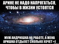 Арине не надо напрягаться, чтобы в жизни устоятся Муж Андрюшка на работе, а Жена Аришка отдыхет сколько хочет =)