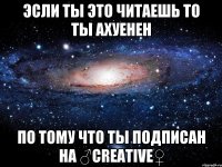 эсли ты это читаешь то ты ахуенен по тому что ты подписан на ♂creative♀