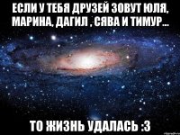 Если у тебя друзей зовут Юля, Марина, Дагил , Сява и Тимур... То жизнь удалась :З