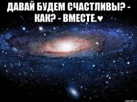 Давай будем счастливы? - Как? - Вместе.♥ 