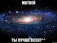 Матвей Ты лучше всех!!^^