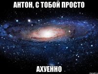 Антон, с тобой просто Ахуенно