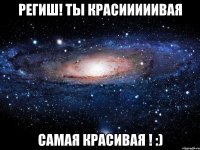 Региш! Ты красииииивая Самая красивая ! :)