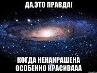 Да,это правда! Когда ненакрашена особенно красивааа