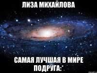 Лиза Михайлова Самая лучшая в мире подруга:*