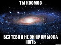 Ты космос Без тебя я не вижу смысла жить