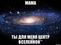 Мама Ты для меня центр Вселенной**