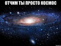 ОТЧИМ ТЫ ПРОСТО КОСМОС 