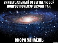 Универсальный ответ на любой вопрос почему? звучит так: СКОРО УЗНАЕШЬ