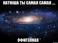 Катюша ты самая самая .... офигенная *