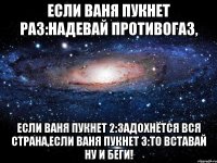 Если Ваня пукнет раз:Надевай противогаз, Если Ваня пукнет 2:Задохнётся вся страна,Если Ваня пукнет 3:То вставай ну и беги!