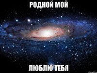 Родной мой Люблю тебя