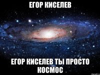 Егор Киселев Егор Киселев ты просто космос