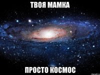 Твоя мамка Просто космос