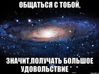 Общаться с тобой, Значит,получать большое удовольствие *_*