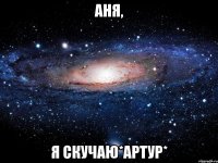 аня, я скучаю*Артур*