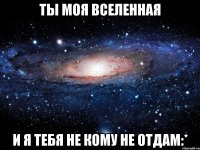 Ты моя вселенная И я тебя не кому не отдам:*