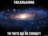 так,альбінка ти чого ще не спиш?!