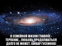  В семейной жизни главное - терпение... Любовь продолжаться долго не может. (Анвар Гусеинов)