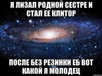 Я лизал родной сестре И стал ее клитОр После без резинки еб Вот какой я молодец