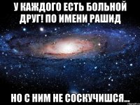 у каждого есть больной друг! по имени Рашид но с ним не соскучишся...