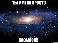 ты у меня просто космос!!!!!