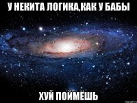 У НЕКИТА ЛОГИКА,КАК У БАБЫ ХУЙ ПОЙМЁШЬ