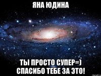 Яна Юдина ты просто супер=) спасибо тебе за это!