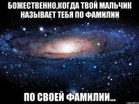 Божественно,когда твой мальчик называет тебя по фамилии По своей фамилии...