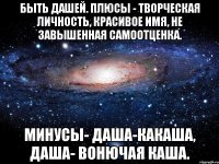 Быть Дашей. плюсы - творческая личность, красивое имя, не завышенная самоотценка. Минусы- Даша-какаша, Даша- вонючая каша.