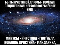 Быть Кристиной.Плюсы - весёлая, общительная, нераспространённое имя. Минусы - Кристина - глотнула кокаина, Кристина - мандарина.