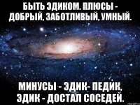 Быть Эдиком. Плюсы - добрый, заботливый, умный. Минусы - Эдик- педик, Эдик - достал соседей.