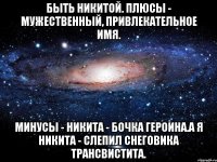 Быть Никитой. Плюсы - мужественный, привлекательное имя. Минусы - Никита - бочка героина.А я Никита - слепил снеговика трансвистита.